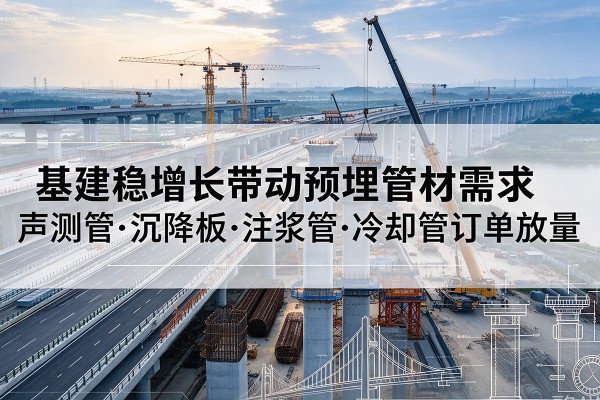 新巴尔虎右旗基建稳增长带动预埋监测管材需求，声测管、沉降板、注浆管订单持续放量